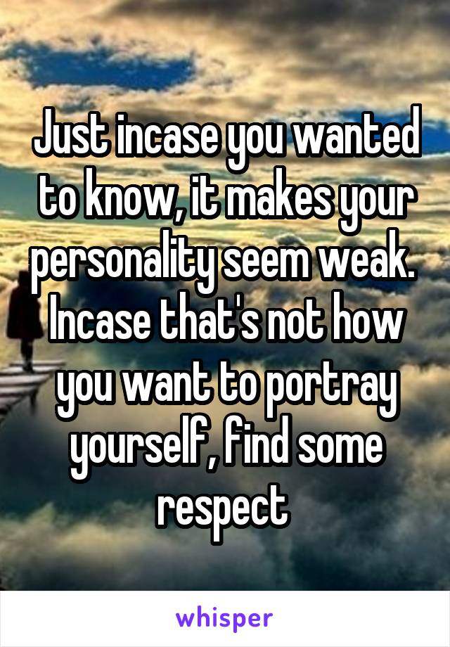 Just incase you wanted to know, it makes your personality seem weak. 
Incase that's not how you want to portray yourself, find some respect 