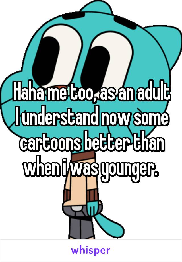 Haha me too, as an adult I understand now some cartoons better than when i was younger. 