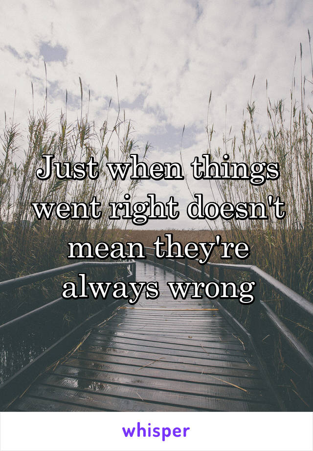 Just when things went right doesn't mean they're always wrong