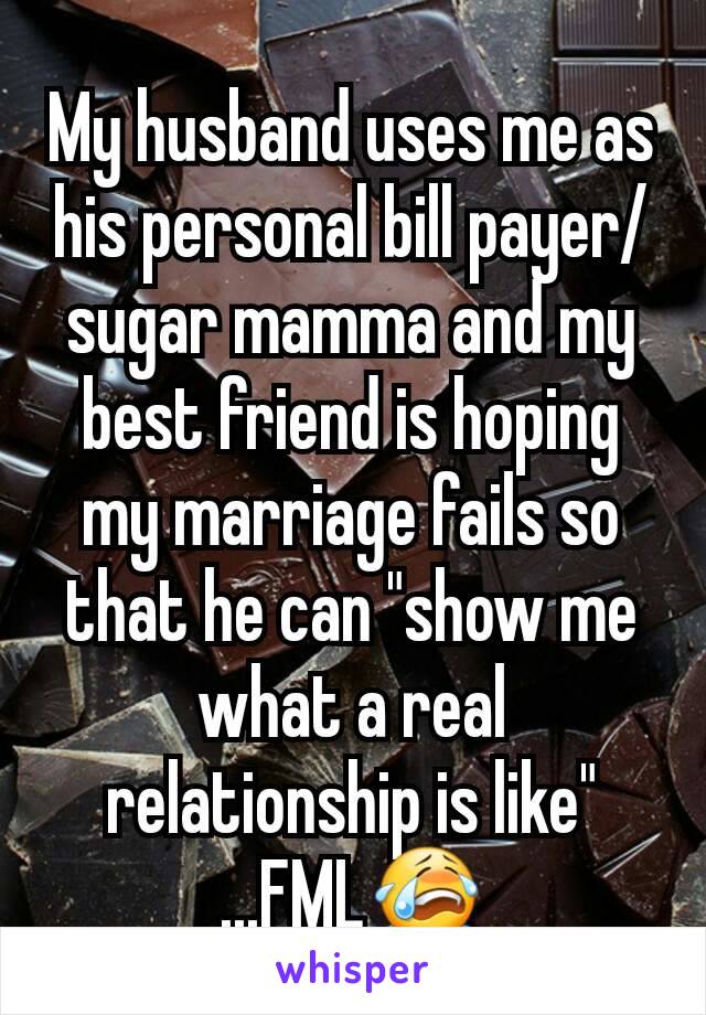 My husband uses me as his personal bill payer/sugar mamma and my best friend is hoping my marriage fails so that he can "show me what a real relationship is like"
...FML😭