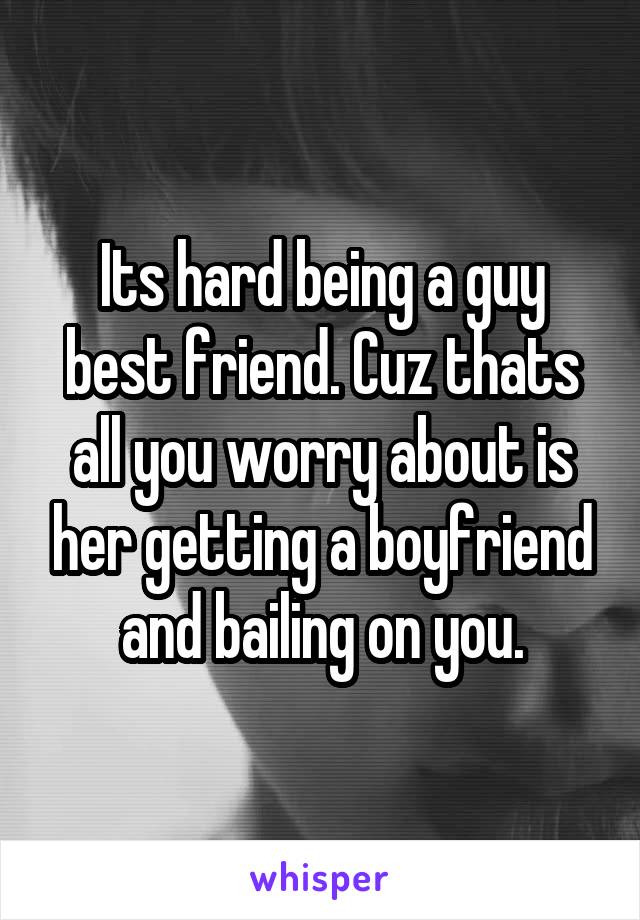 Its hard being a guy best friend. Cuz thats all you worry about is her getting a boyfriend and bailing on you.