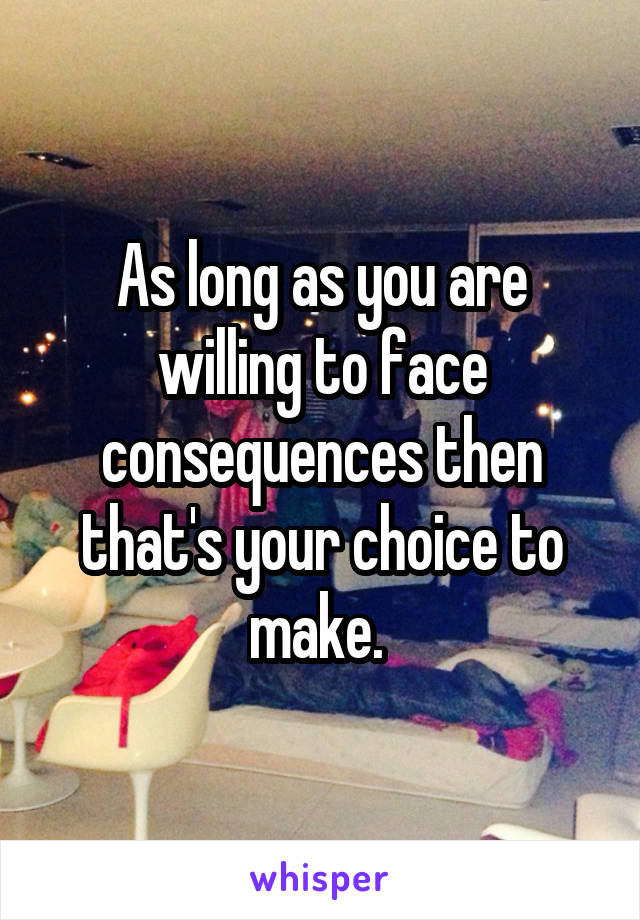 As long as you are willing to face consequences then that's your choice to make. 