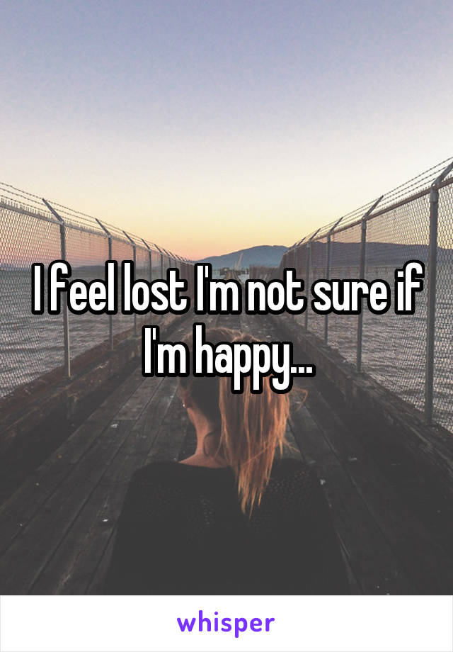 I feel lost I'm not sure if I'm happy...