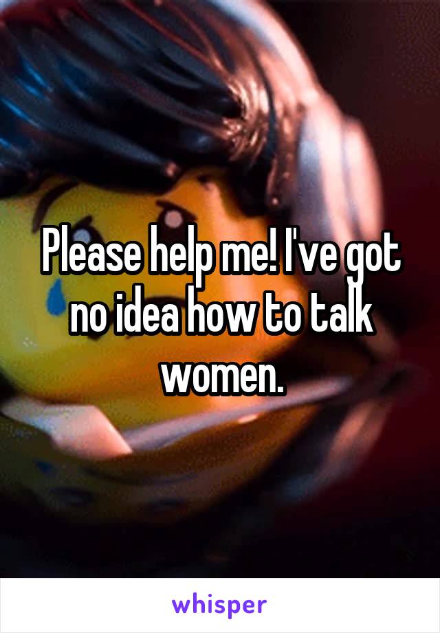 Please help me! I've got no idea how to talk women.