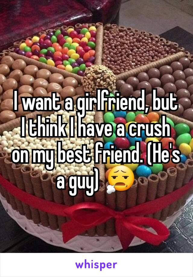 I want a girlfriend, but I think I have a crush on my best friend. (He's a guy) 😧