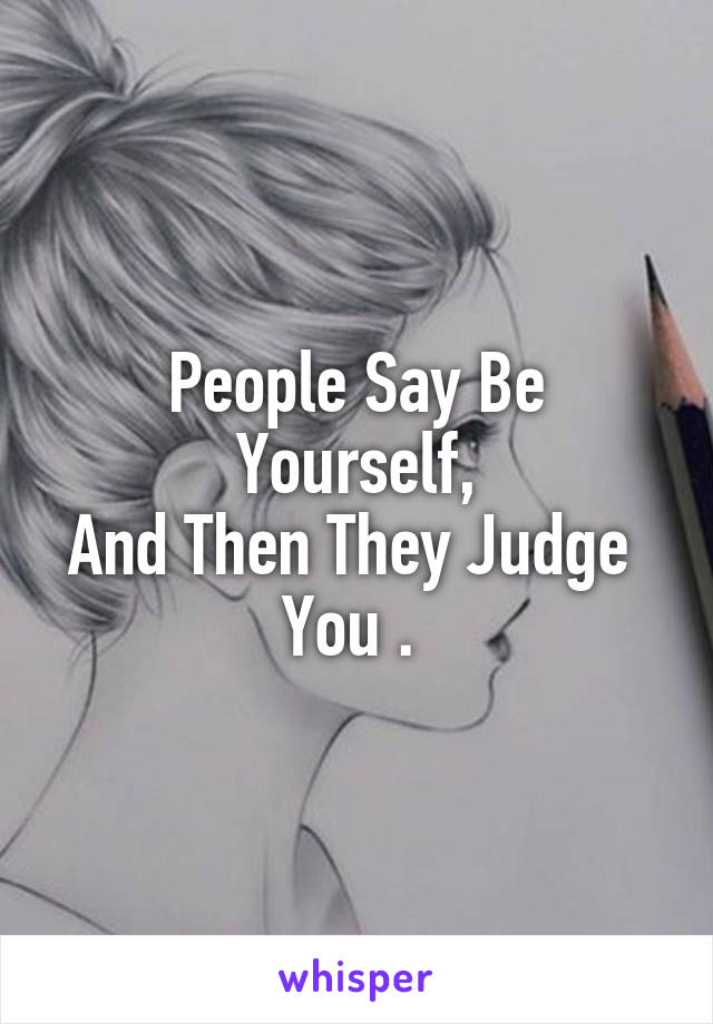 People Say Be Yourself,
And Then They Judge 
You . 