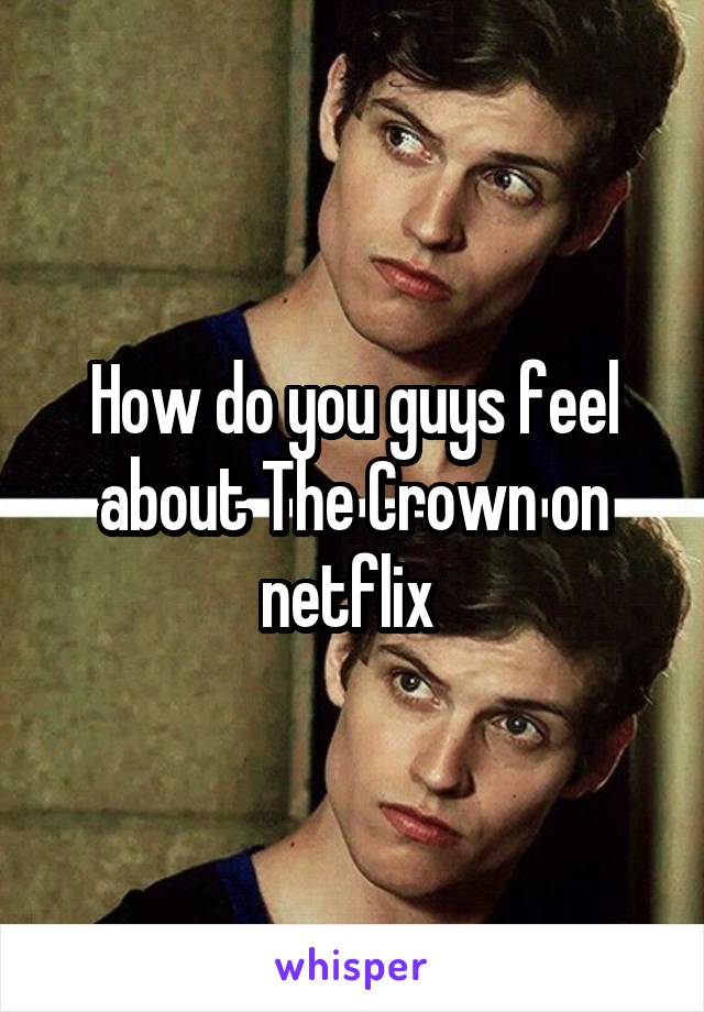 How do you guys feel about The Crown on netflix 