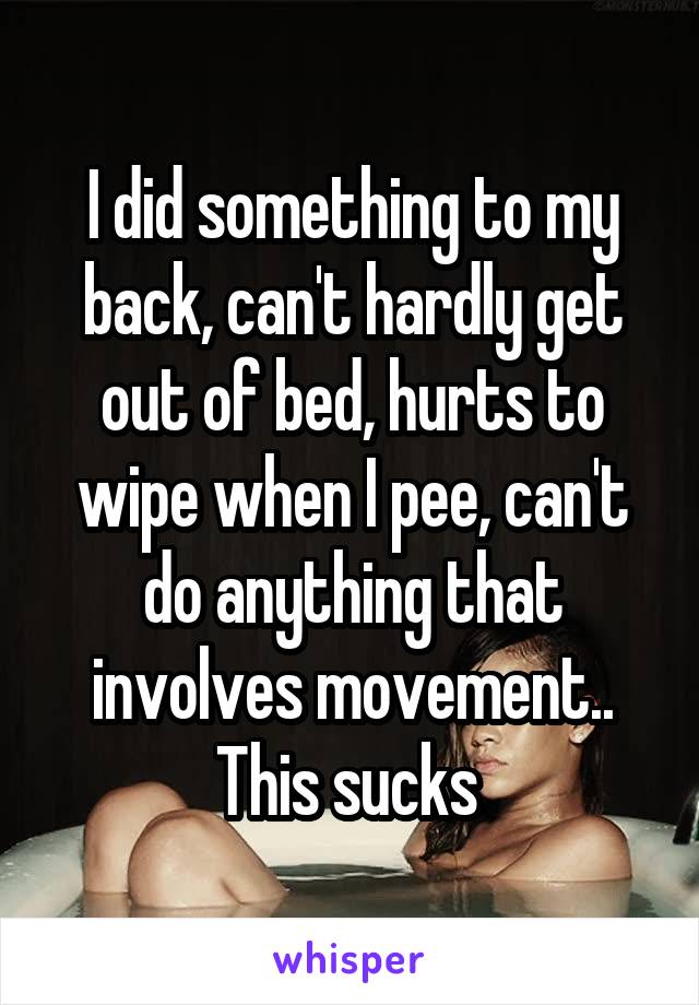 I did something to my back, can't hardly get out of bed, hurts to wipe when I pee, can't do anything that involves movement.. This sucks 