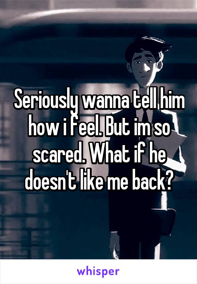 Seriously wanna tell him how i feel. But im so scared. What if he doesn't like me back?