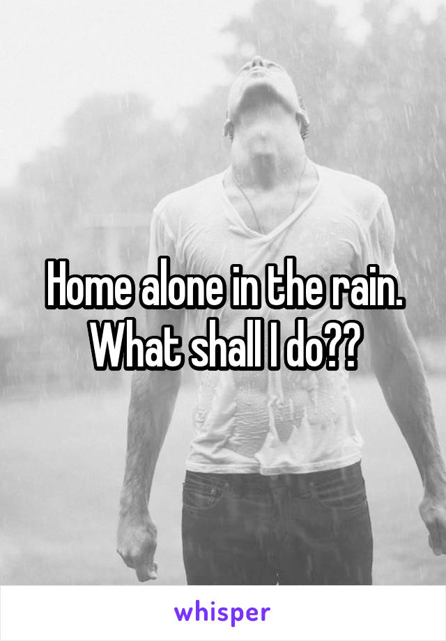 Home alone in the rain. What shall I do??