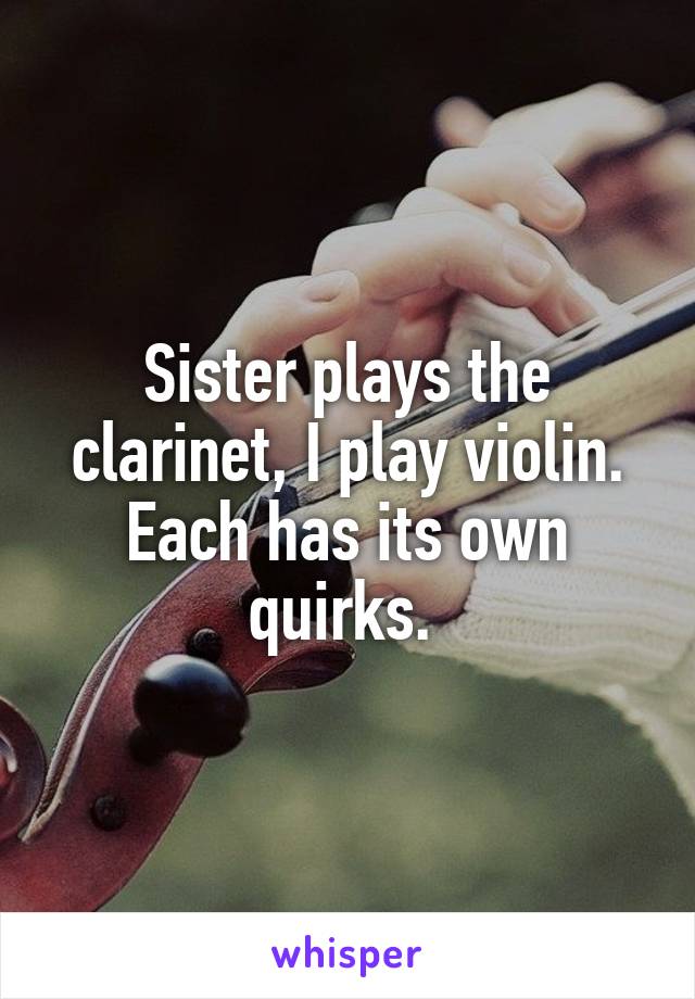 Sister plays the clarinet, I play violin. Each has its own quirks. 