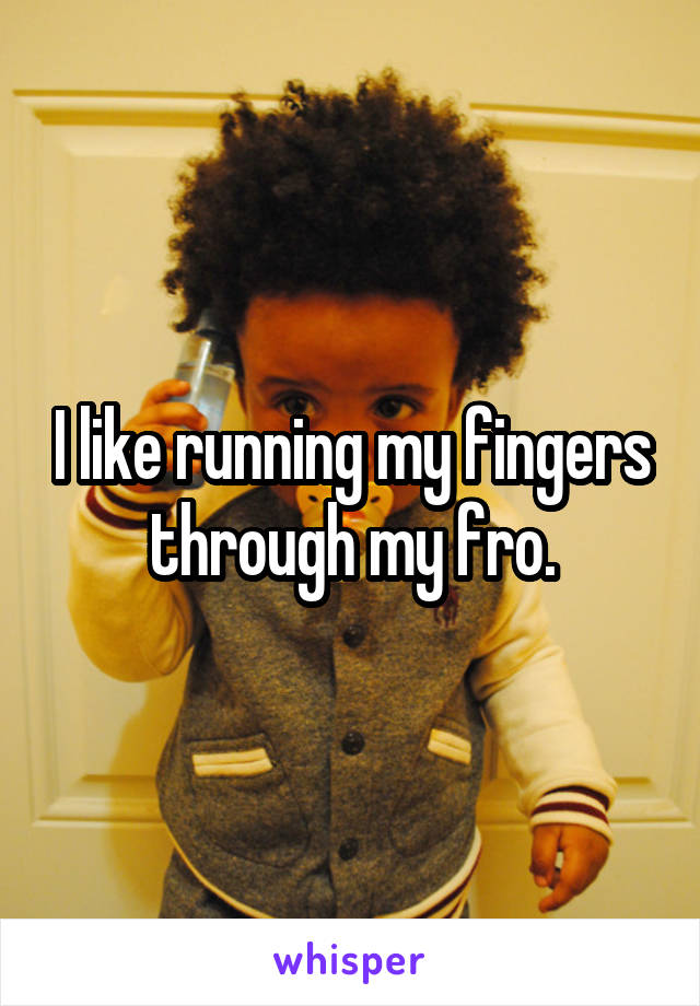 I like running my fingers through my fro.