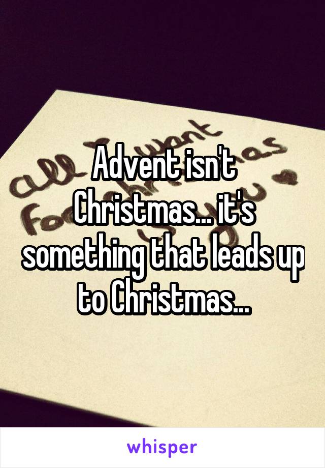 Advent isn't Christmas... it's something that leads up to Christmas...