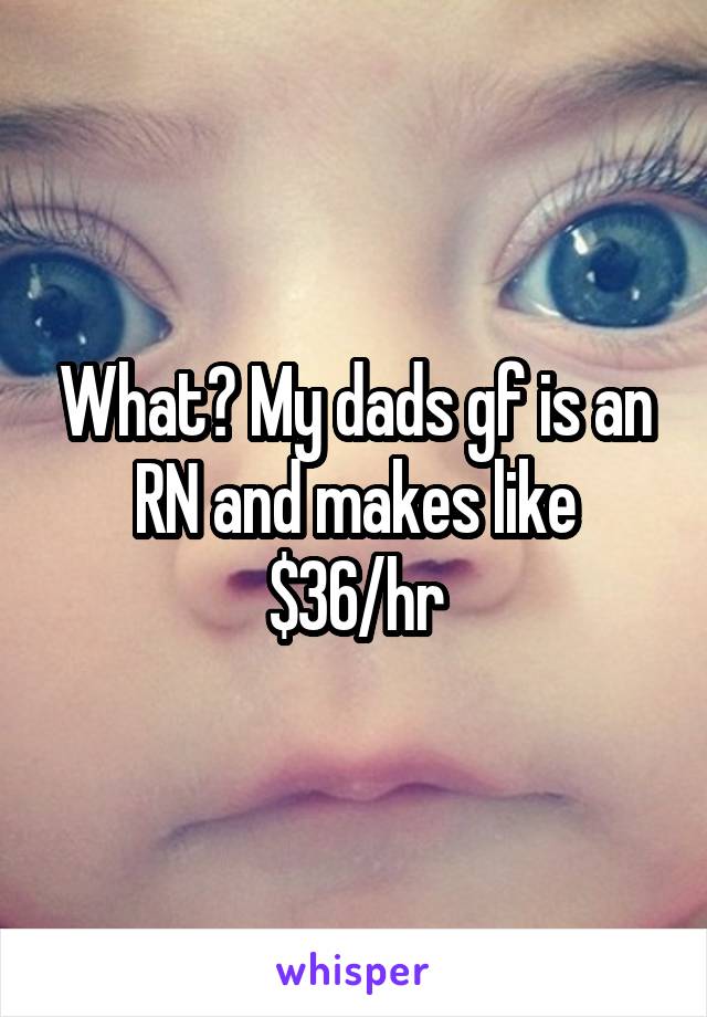 What? My dads gf is an RN and makes like $36/hr