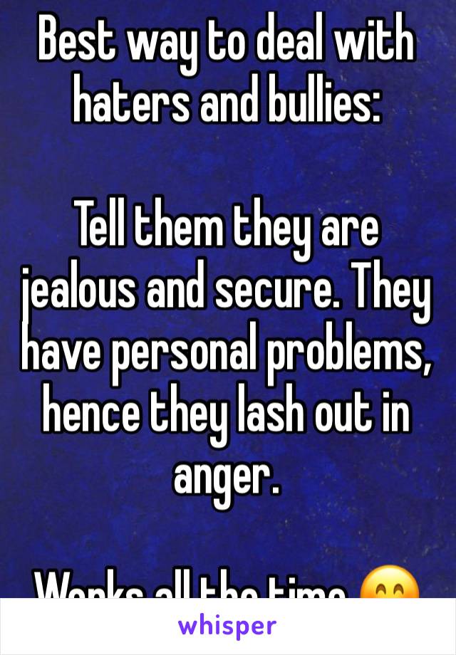 Best way to deal with haters and bullies:

Tell them they are jealous and secure. They have personal problems, hence they lash out in anger.

Works all the time 😊