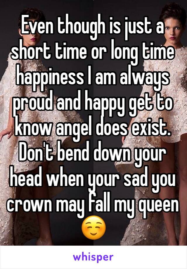 Even though is just a short time or long time happiness I am always proud and happy get to know angel does exist. Don't bend down your head when your sad you crown may fall my queen ☺️