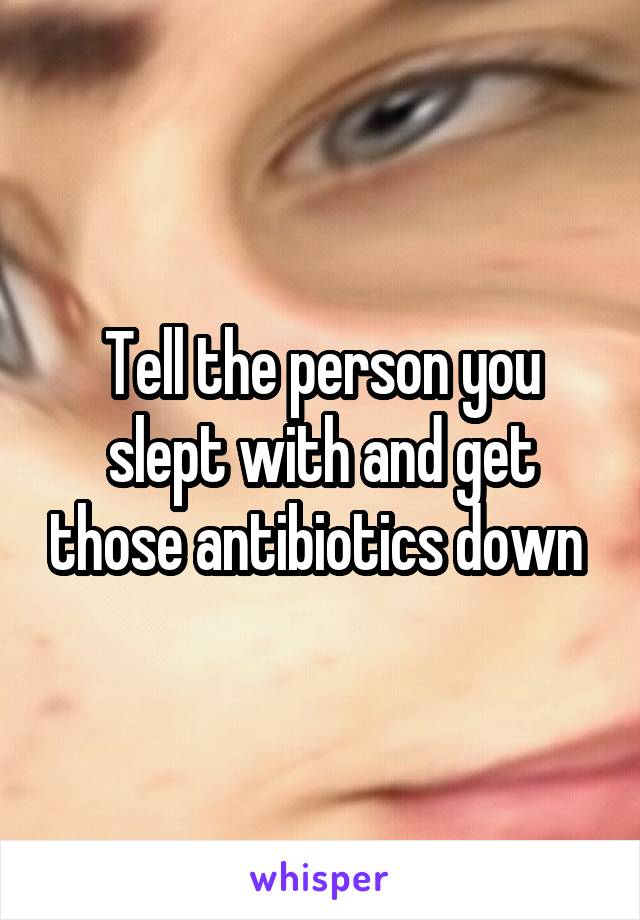 Tell the person you slept with and get those antibiotics down 