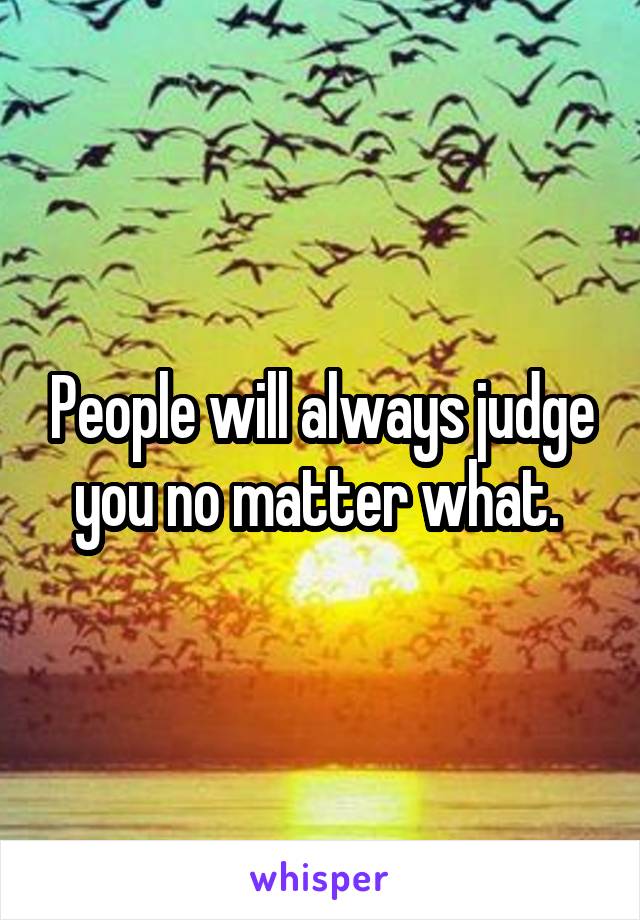 People will always judge you no matter what. 