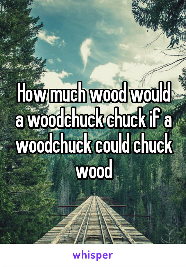 How much wood would a woodchuck chuck if a woodchuck could chuck wood