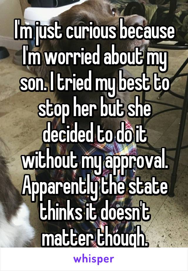 I'm just curious because I'm worried about my son. I tried my best to stop her but she decided to do it without my approval. Apparently the state thinks it doesn't matter though.