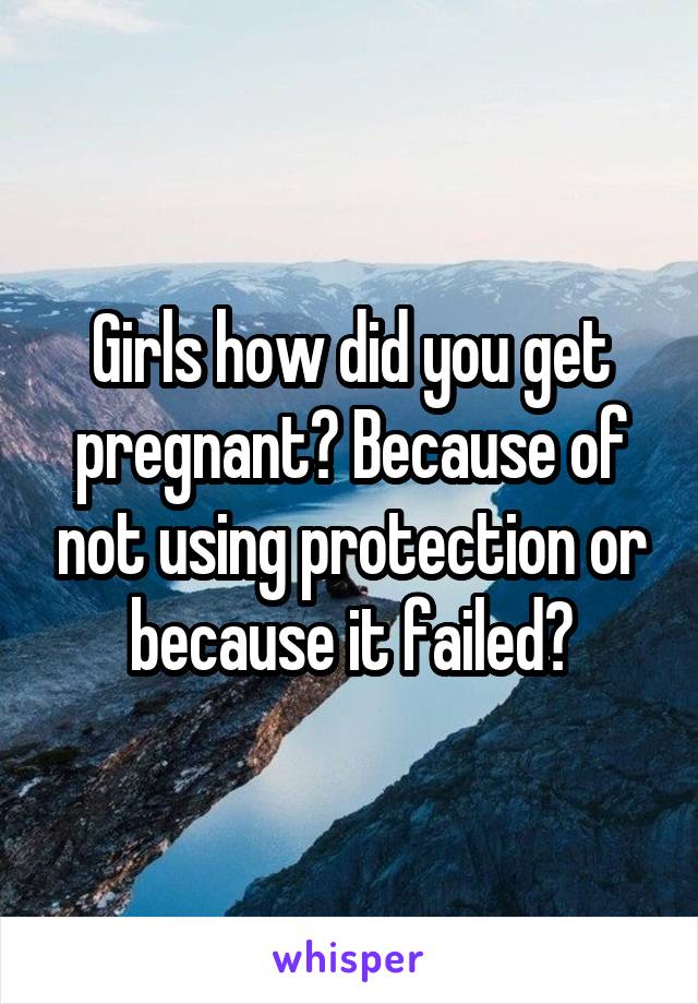 Girls how did you get pregnant? Because of not using protection or because it failed?