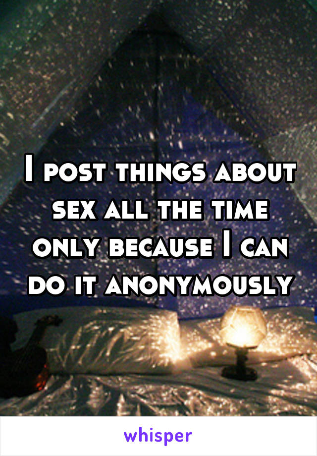 I post things about sex all the time only because I can do it anonymously