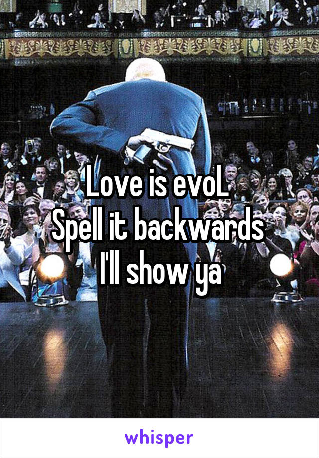 Love is evoL 
Spell it backwards 
I'll show ya