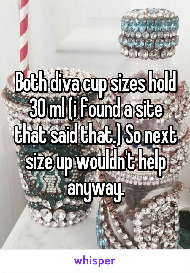 Both diva cup sizes hold 30 ml (i found a site that said that.) So next size up wouldn't help anyway.