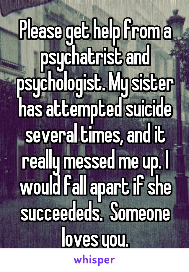 Please get help from a psychatrist and psychologist. My sister has attempted suicide several times, and it really messed me up. I would fall apart if she succeededs.  Someone loves you.