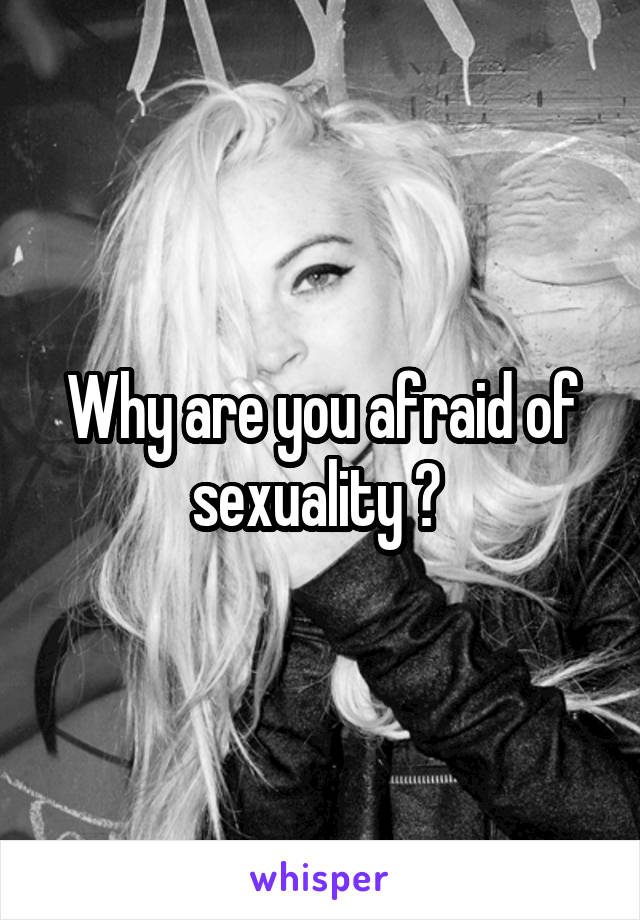 Why are you afraid of sexuality ? 