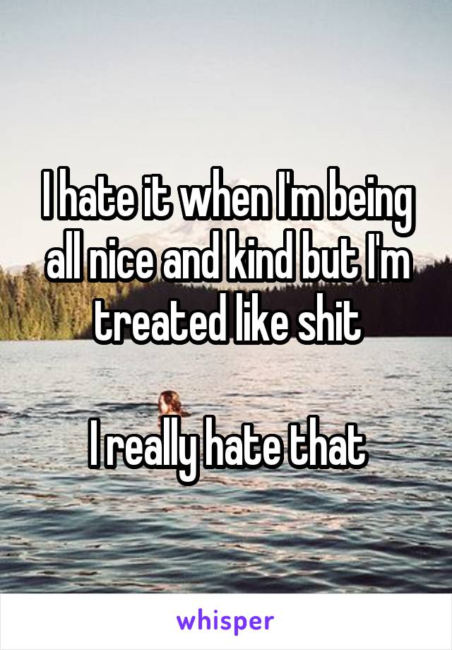 I hate it when I'm being all nice and kind but I'm treated like shit

I really hate that