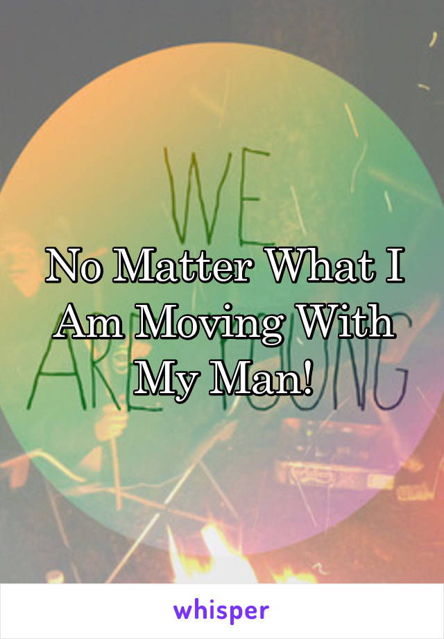 No Matter What I Am Moving With My Man!