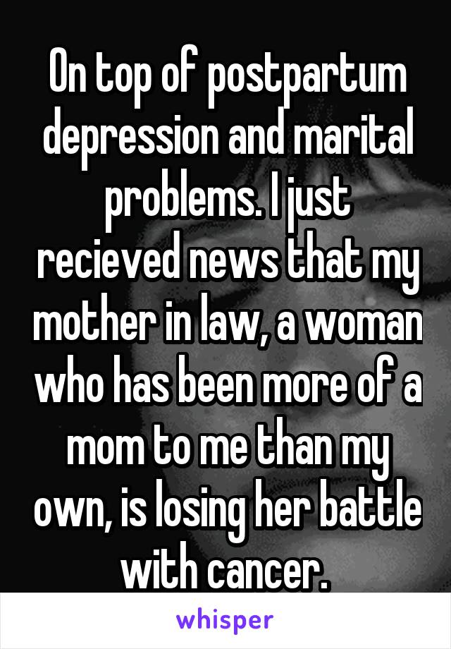 On top of postpartum depression and marital problems. I just recieved news that my mother in law, a woman who has been more of a mom to me than my own, is losing her battle with cancer. 