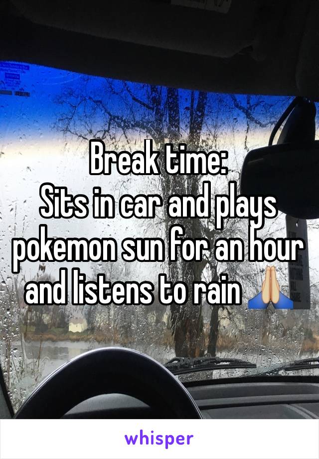 Break time: 
Sits in car and plays pokemon sun for an hour and listens to rain 🙏🏼