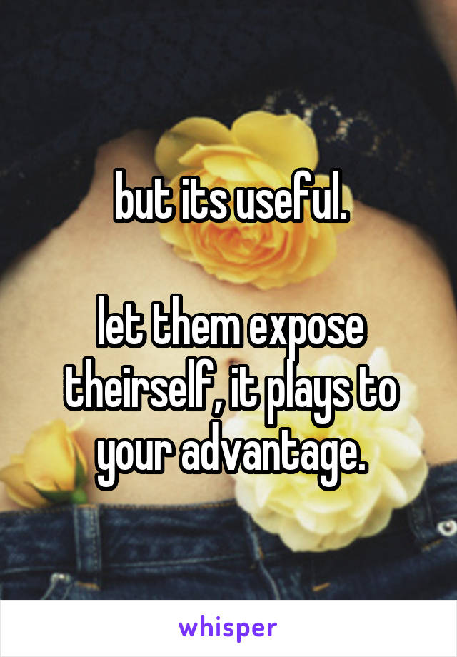 but its useful.

let them expose theirself, it plays to your advantage.