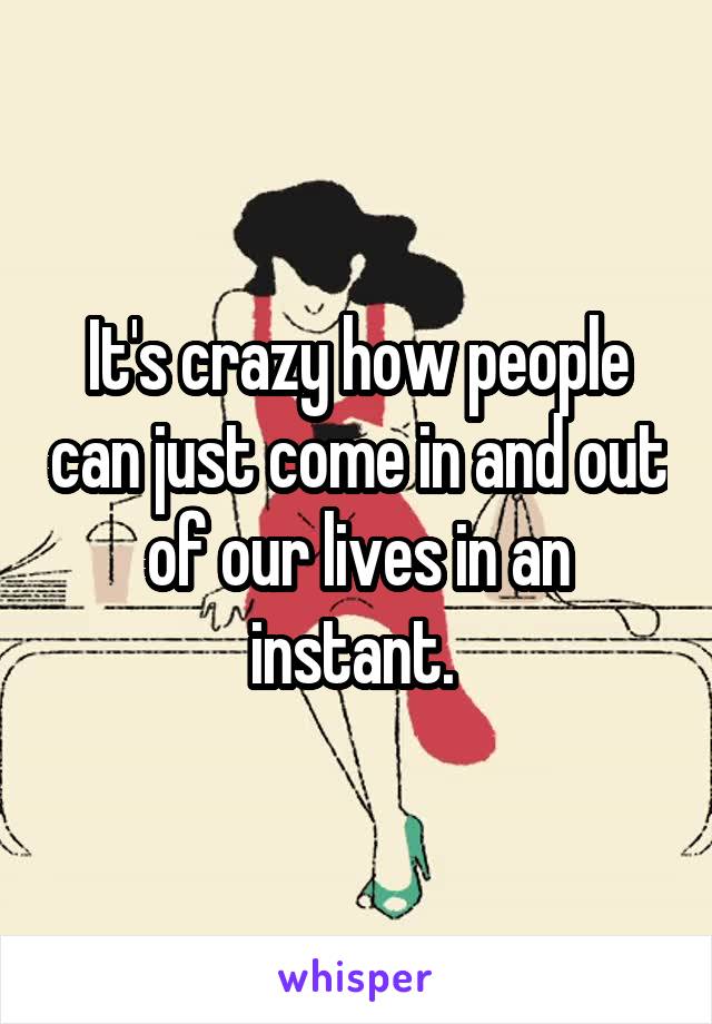 It's crazy how people can just come in and out of our lives in an instant. 