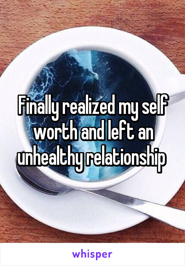 Finally realized my self worth and left an unhealthy relationship 