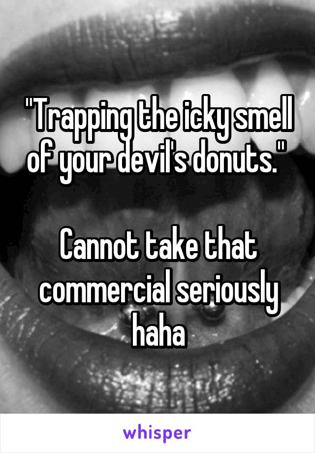 "Trapping the icky smell of your devil's donuts." 

Cannot take that commercial seriously haha