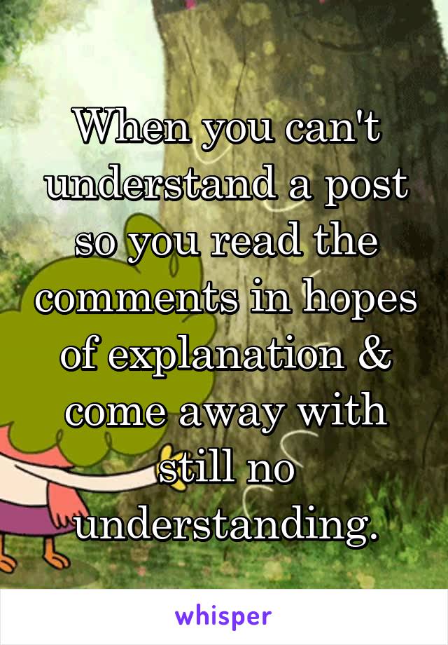 When you can't understand a post so you read the comments in hopes of explanation & come away with still no understanding.