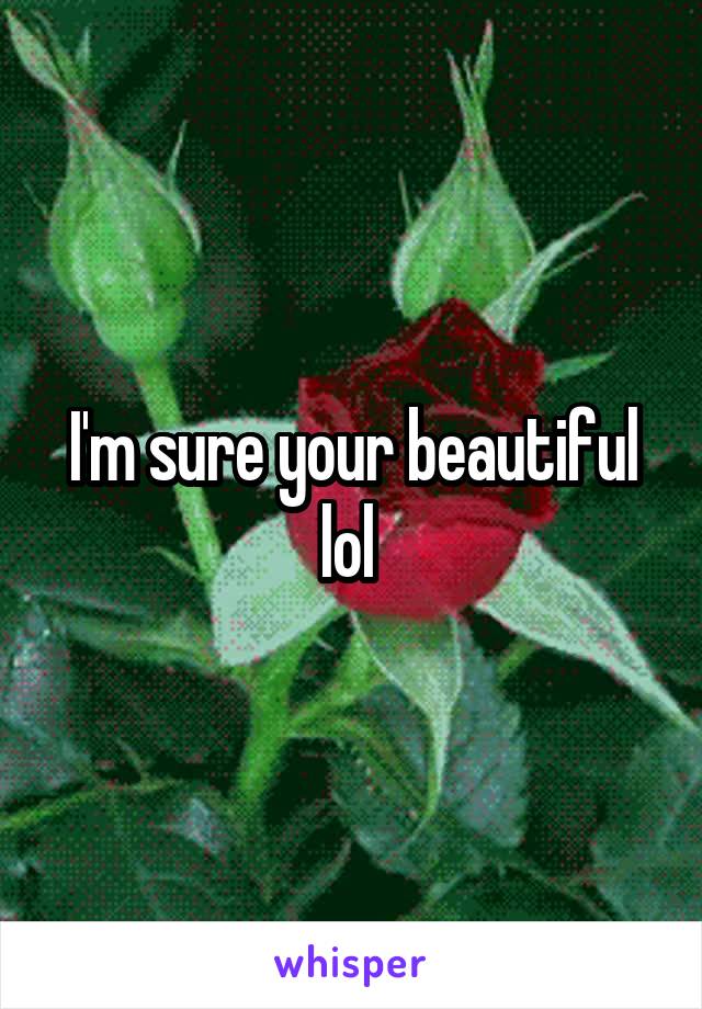 I'm sure your beautiful lol 