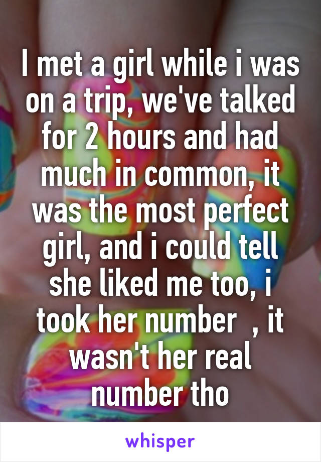 I met a girl while i was on a trip, we've talked for 2 hours and had much in common, it was the most perfect girl, and i could tell she liked me too, i took her number  , it wasn't her real number tho