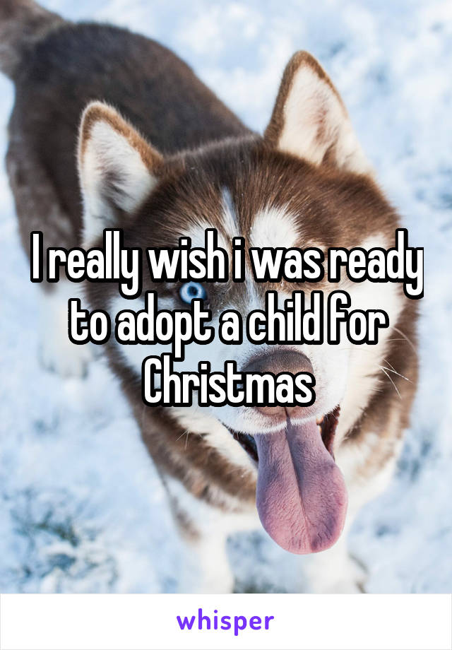 I really wish i was ready to adopt a child for Christmas