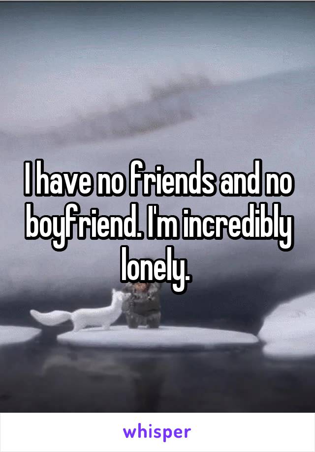 I have no friends and no boyfriend. I'm incredibly lonely. 