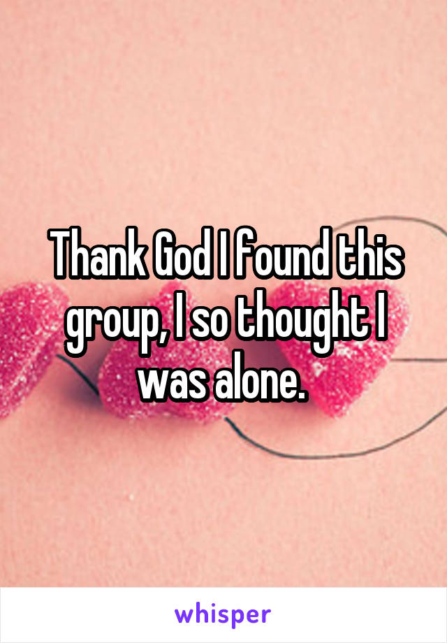 Thank God I found this group, I so thought I was alone. 