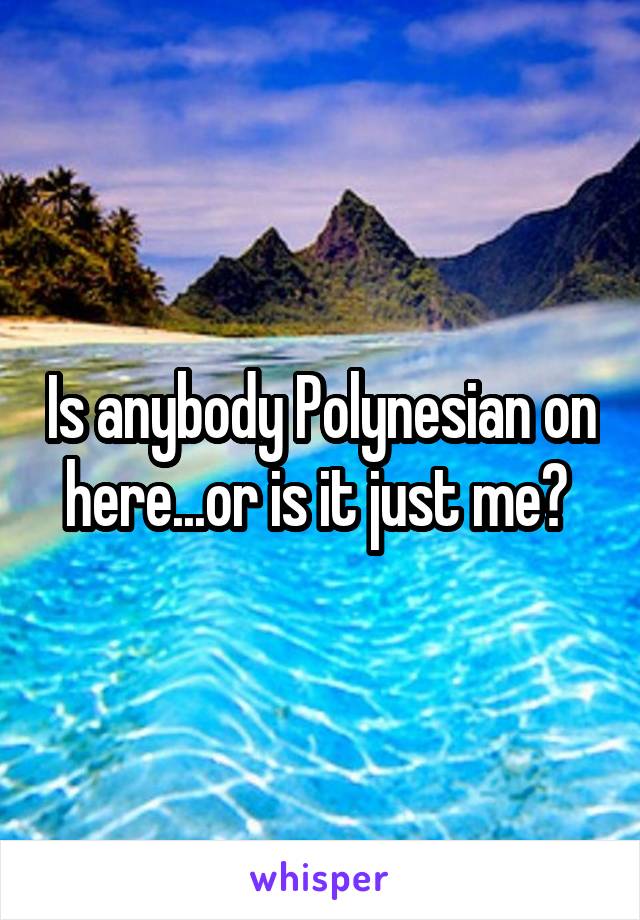 Is anybody Polynesian on here...or is it just me? 