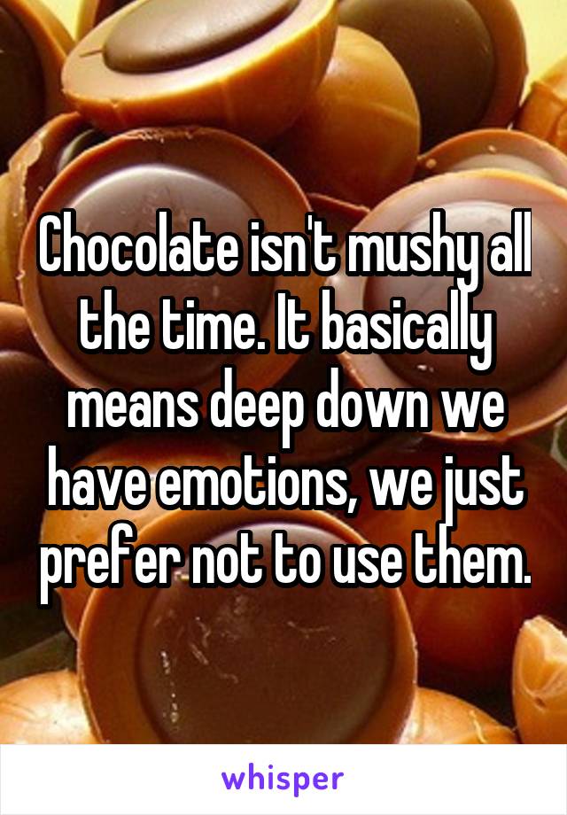 Chocolate isn't mushy all the time. It basically means deep down we have emotions, we just prefer not to use them.