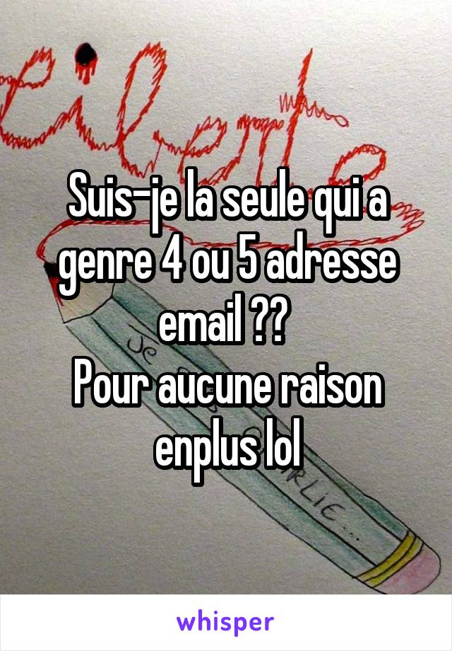 Suis-je la seule qui a genre 4 ou 5 adresse email ?? 
Pour aucune raison enplus lol