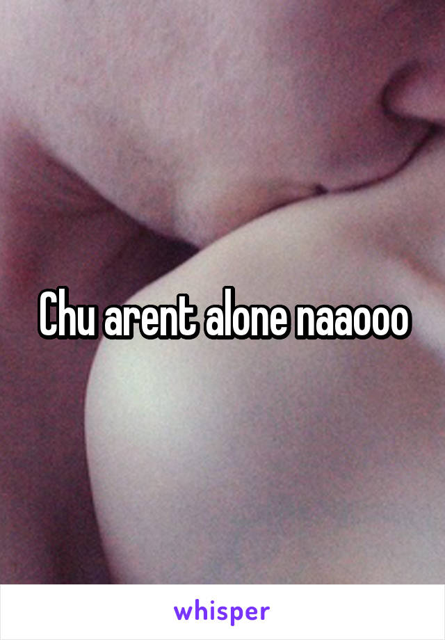 Chu arent alone naaooo