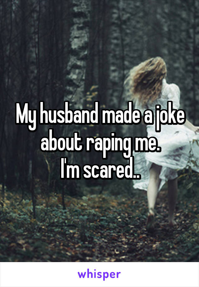 My husband made a joke about raping me.
I'm scared..