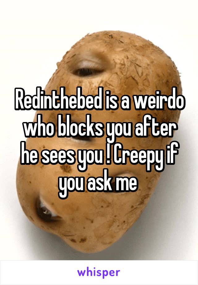 Redinthebed is a weirdo who blocks you after he sees you ! Creepy if you ask me 